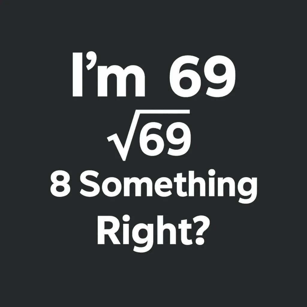Im 69 Sqrt 69 8 Something Right