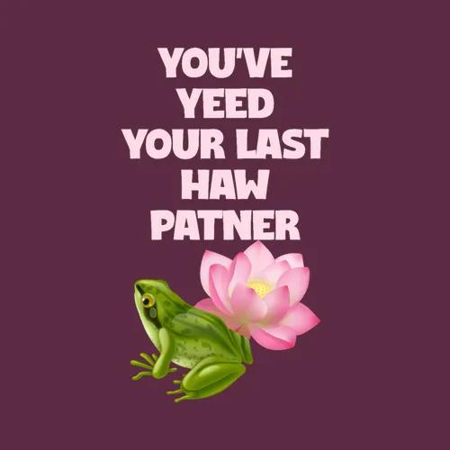 You Ve Yeed Your Last Haw Patner