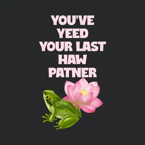 You Ve Yeed Your Last Haw Patner