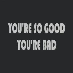 Youre So Good Youre Bad