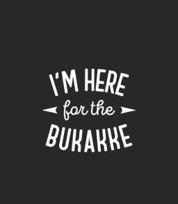 Im Here For The Bukakke