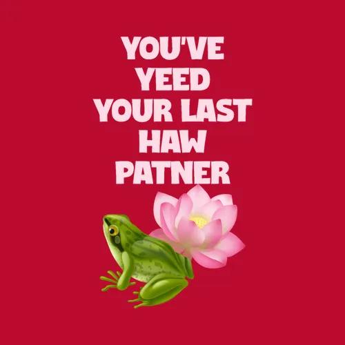 You Ve Yeed Your Last Haw Patner